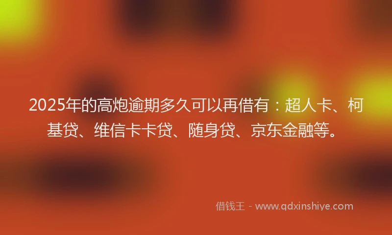 2025年的高炮逾期多久可以再借有：超人卡、柯基贷、维信卡卡贷、随身贷、京东金融等。