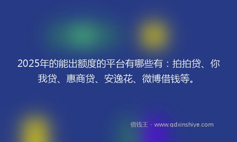 2025年的能出额度的平台有哪些有：拍拍贷、你我贷、惠商贷、安逸花、微博借钱等。