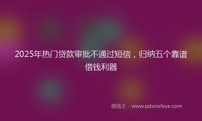 2025年热门贷款审批不通过短信，归纳五个靠谱借钱利器