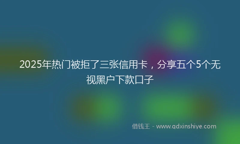 2025年热门被拒了三张信用卡，分享五个5个无视黑户下款口子