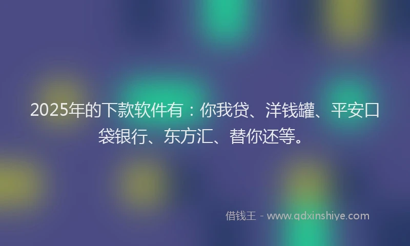 2025年的下款软件有：你我贷、洋钱罐、平安口袋银行、东方汇、替你还等。
