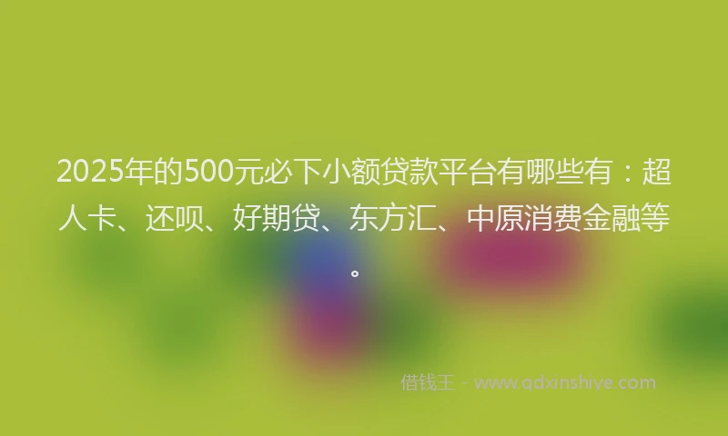 2025年的500元必下小额贷款平台有哪些有：超人卡、还呗、好期贷、东方汇、中原消费金融等。