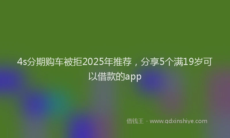 4s分期购车被拒2025年推荐，分享5个满19岁可以借款的app
