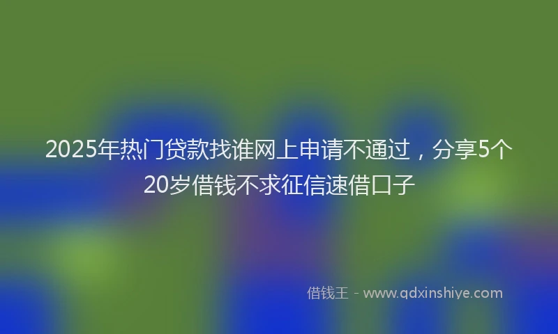 2025年热门贷款找谁网上申请不通过，分享5个20岁借钱不求征信速借口子