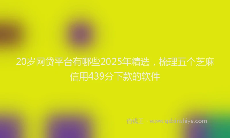 20岁网贷平台有哪些2025年精选，梳理五个芝麻信用439分下款的软件