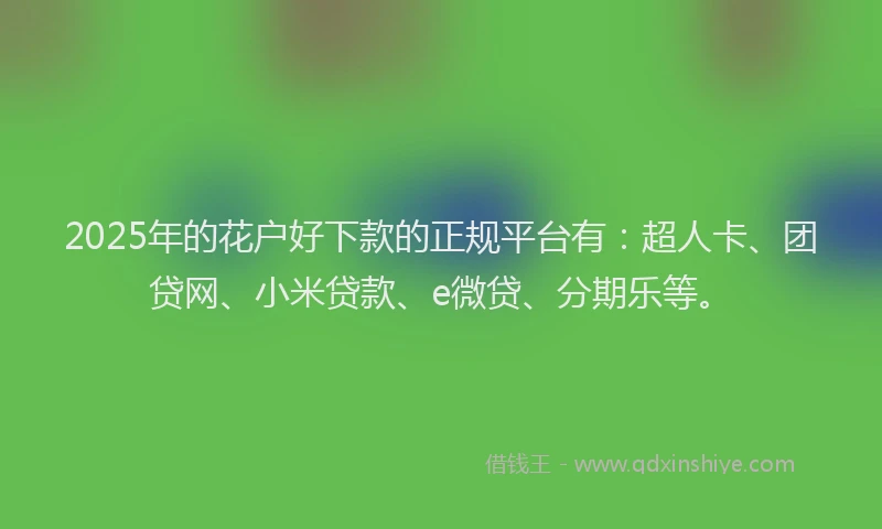 2025年的花户好下款的正规平台有：超人卡、团贷网、小米贷款、e微贷、分期乐等。