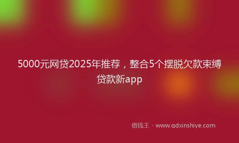 5000元网贷2025年推荐，整合5个摆脱欠款束缚贷款新app