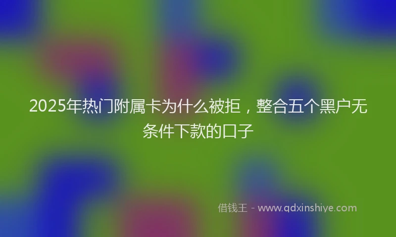 2025年热门附属卡为什么被拒，整合五个黑户无条件下款的口子