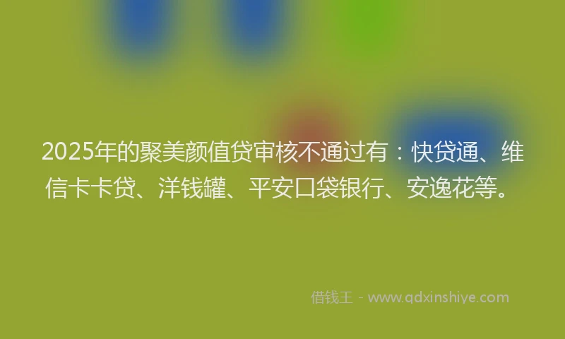 2025年的聚美颜值贷审核不通过有：快贷通、维信卡卡贷、洋钱罐、平安口袋银行、安逸花等。
