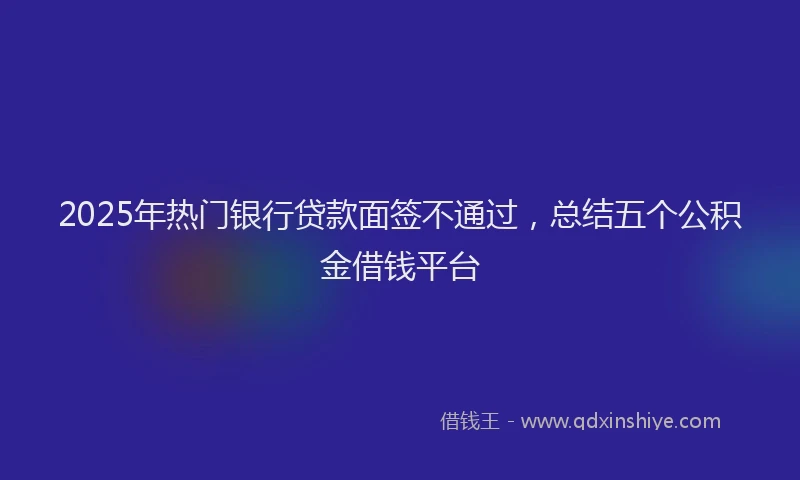 2025年热门银行贷款面签不通过，总结五个公积金借钱平台