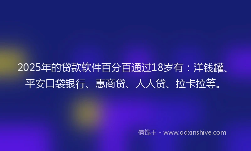 2025年的贷款软件百分百通过18岁有：洋钱罐、平安口袋银行、惠商贷、人人贷、拉卡拉等。