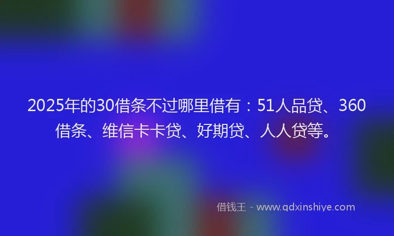 2025年的30借条不过哪里借有：51人品贷、360借条、维信卡卡贷、好期贷、人人贷等。