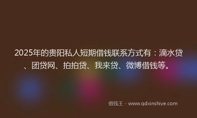 2025年的贵阳私人短期借钱联系方式有：滴水贷、团贷网、拍拍贷、我来贷、微博借钱等。