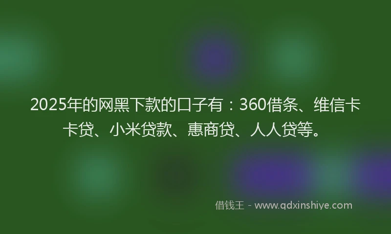 2025年的网黑下款的口子有：360借条、维信卡卡贷、小米贷款、惠商贷、人人贷等。