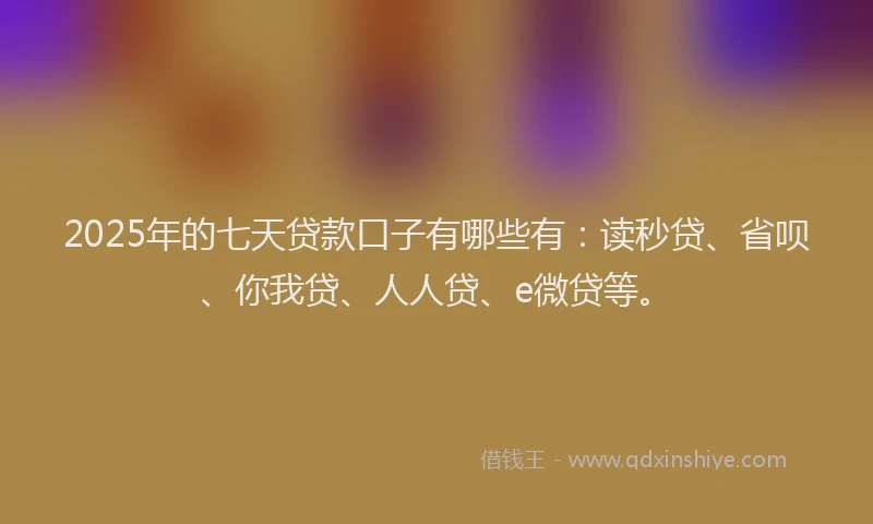 2025年的七天贷款口子有哪些有：读秒贷、省呗、你我贷、人人贷、e微贷等。