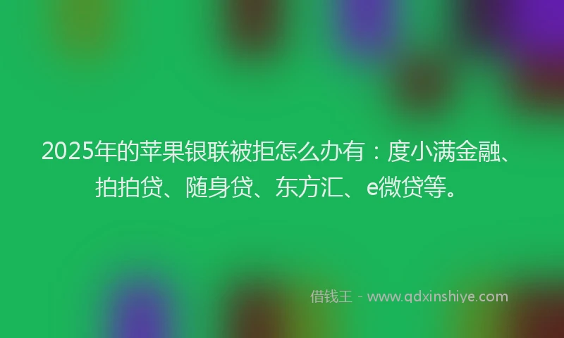 2025年的苹果银联被拒怎么办有：度小满金融、拍拍贷、随身贷、东方汇、e微贷等。