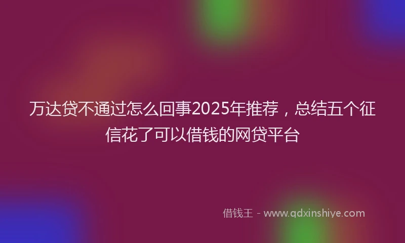 万达贷不通过怎么回事2025年推荐，总结五个征信花了可以借钱的网贷平台