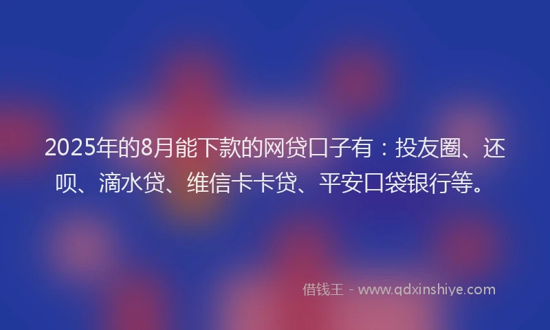 2025年的8月能下款的网贷口子有：投友圈、还呗、滴水贷、维信卡卡贷、平安口袋银行等。