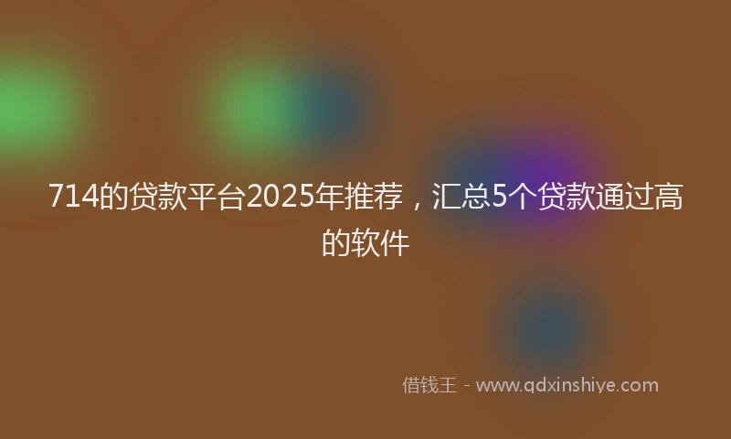 714的贷款平台2025年推荐，汇总5个贷款通过高的软件