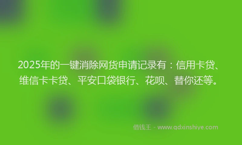 2025年的一键消除网货申请记录有：信用卡贷、维信卡卡贷、平安口袋银行、花呗、替你还等。