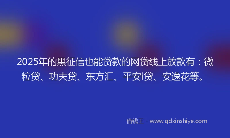 2025年的黑征信也能贷款的网贷线上放款有：微粒贷、功夫贷、东方汇、平安i贷、安逸花等。