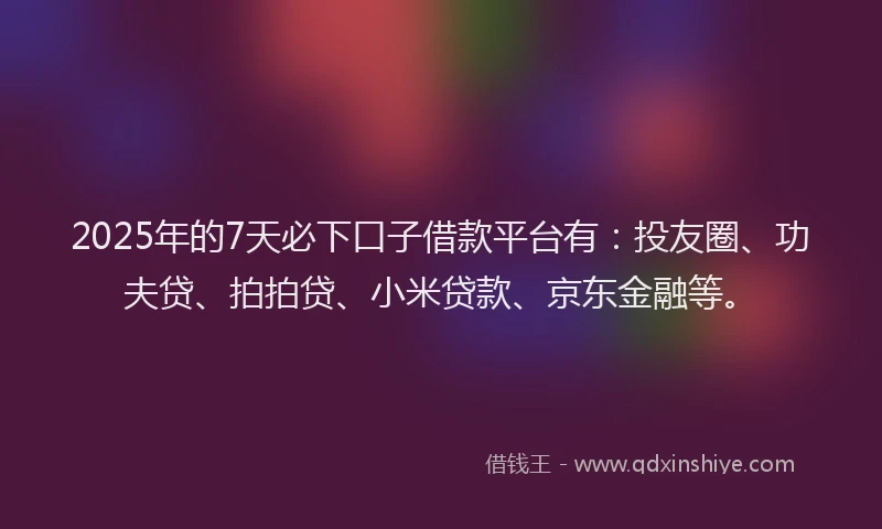 2025年的7天必下口子借款平台有:投友圈、功夫贷、拍拍贷、小米贷款、京东金融等。