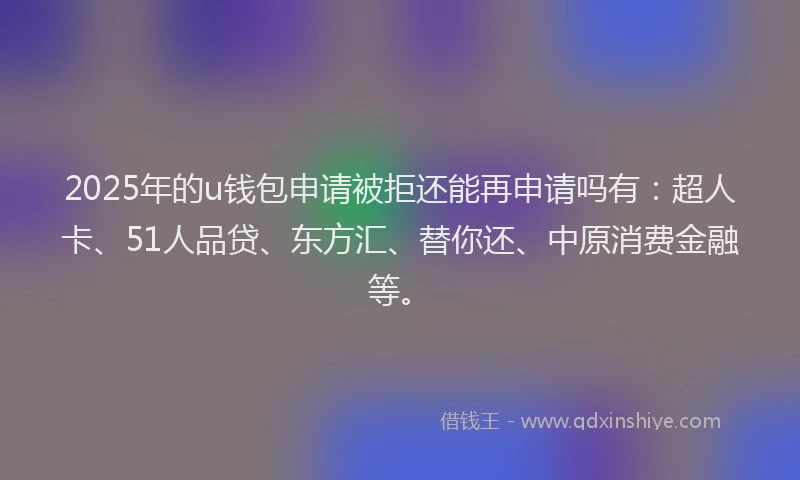 2025年的u钱包申请被拒还能再申请吗有：超人卡、51人品贷、东方汇、替你还、中原消费金融等。