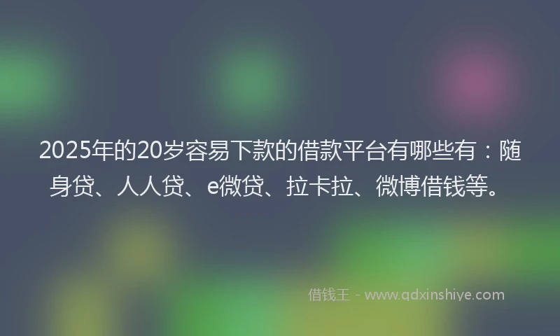 2025年的20岁容易下款的借款平台有哪些有：随身贷、人人贷、e微贷、拉卡拉、微博借钱等。