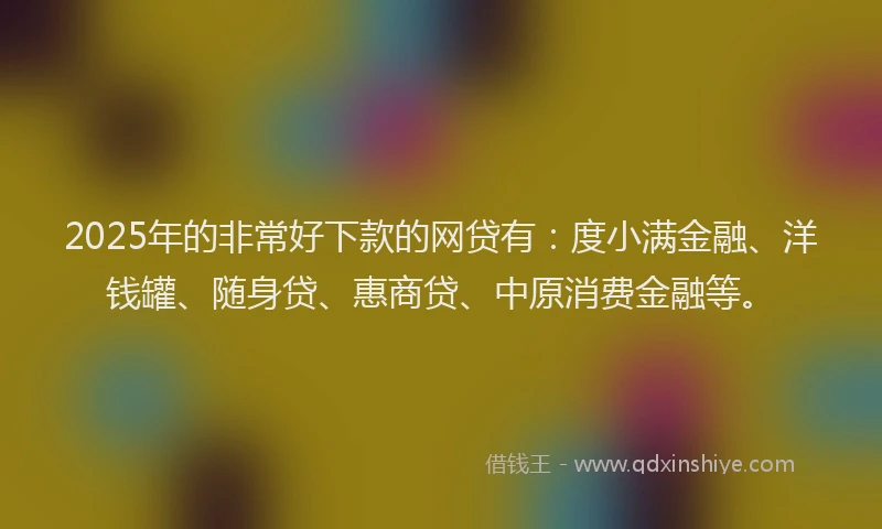 2025年的非常好下款的网贷有：度小满金融、洋钱罐、随身贷、惠商贷、中原消费金融等。