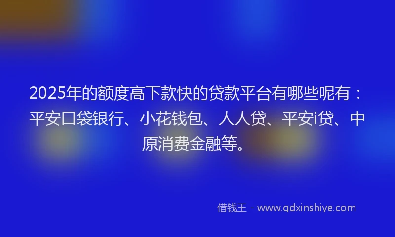 2025年的额度高下款快的贷款平台有哪些呢有：平安口袋银行、小花钱包、人人贷、平安i贷、中原消费金融等。