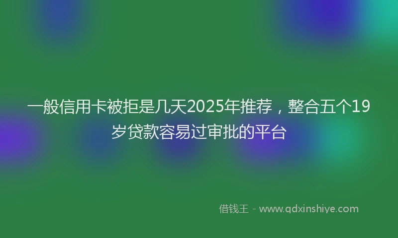 一般信用卡被拒是几天2025年推荐，整合五个19岁贷款容易过审批的平台