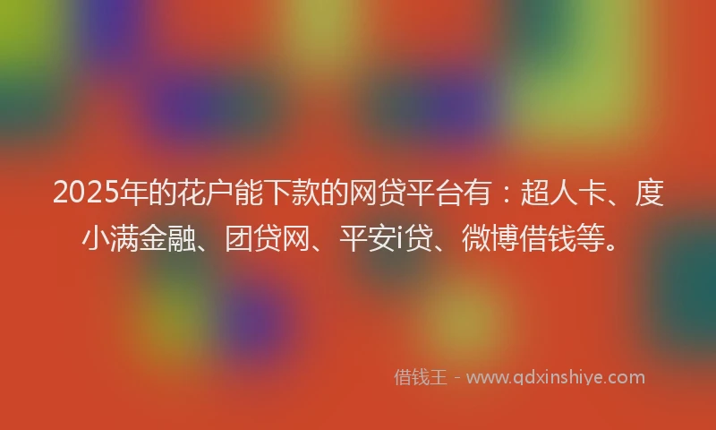 2025年的花户能下款的网贷平台有：超人卡、度小满金融、团贷网、平安i贷、微博借钱等。