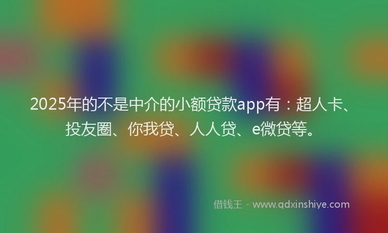 2025年的不是中介的小额贷款app有：超人卡、投友圈、你我贷、人人贷、e微贷等。