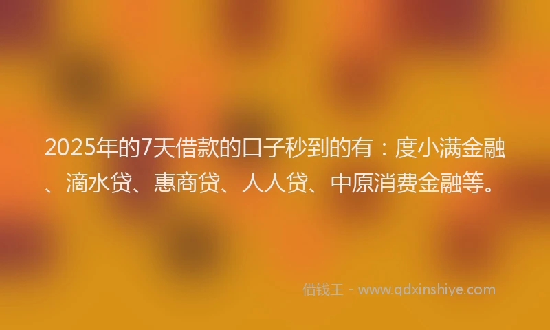 2025年的7天借款的口子秒到的有：度小满金融、滴水贷、惠商贷、人人贷、中原消费金融等。