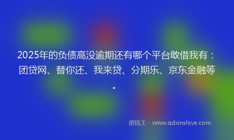 2025年的负债高没逾期还有哪个平台敢借我有：团贷网、替你还、我来贷、分期乐、京东金融等。