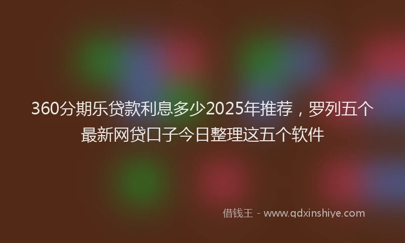 360分期乐贷款利息多少2025年推荐，罗列五个最新网贷口子今日整理这五个软件