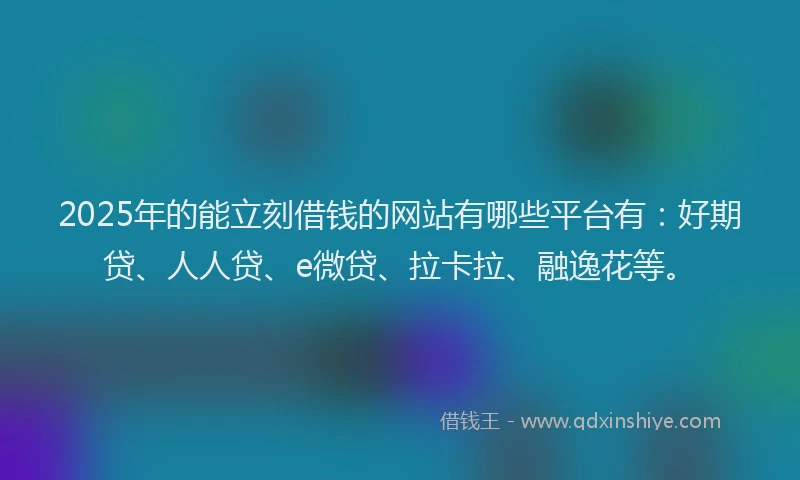 2025年的能立刻借钱的网站有哪些平台有：好期贷、人人贷、e微贷、拉卡拉、融逸花等。