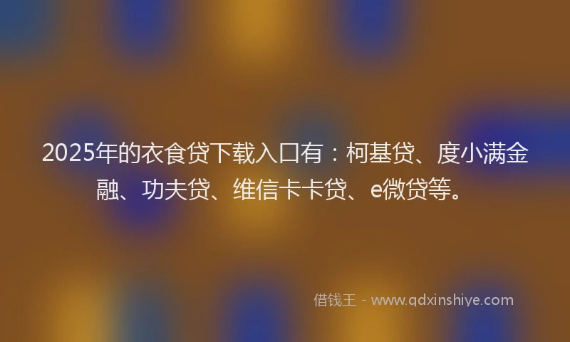 2025年的衣食贷下载入口有：柯基贷、度小满金融、功夫贷、维信卡卡贷、e微贷等。