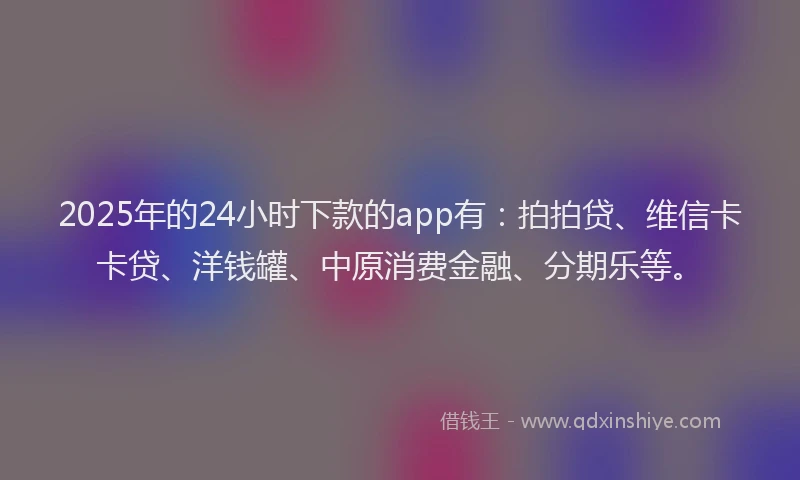 2025年的24小时下款的app有：拍拍贷、维信卡卡贷、洋钱罐、中原消费金融、分期乐等。