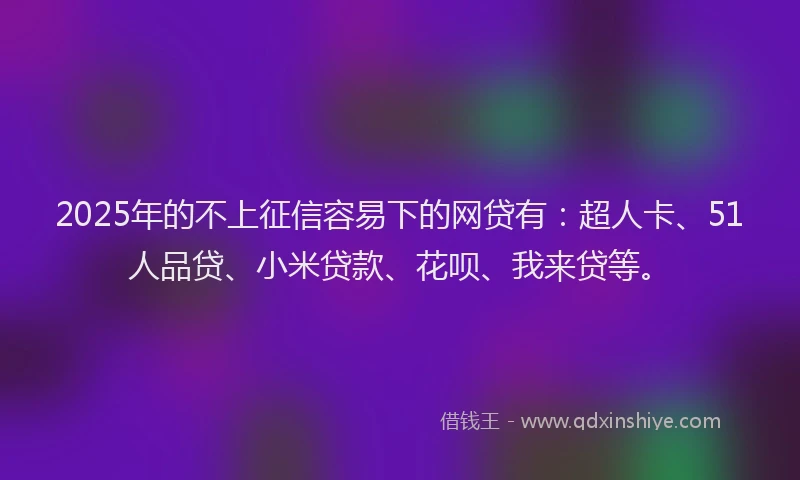 2025年的不上征信容易下的网贷有：超人卡、51人品贷、小米贷款、花呗、我来贷等。