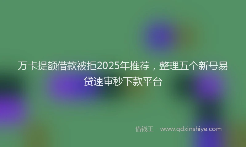 万卡提额借款被拒2025年推荐，整理五个新号易贷速审秒下款平台