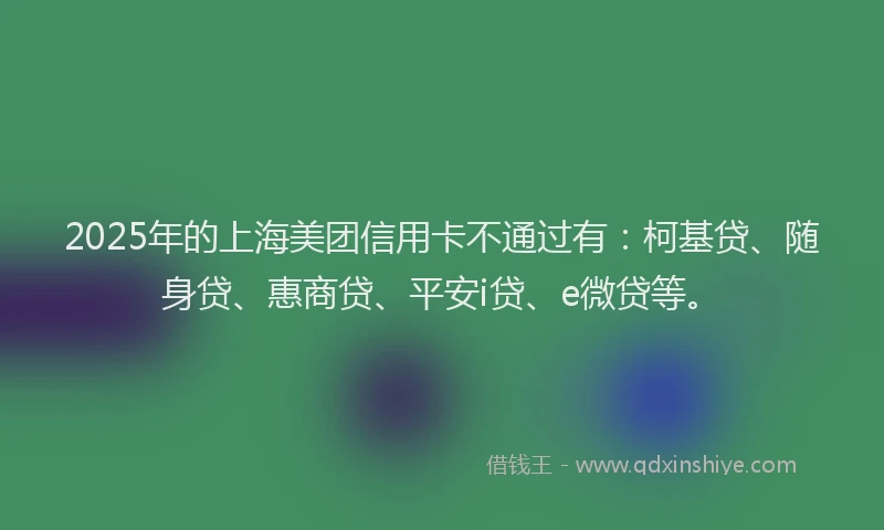 2025年的上海美团信用卡不通过有：柯基贷、随身贷、惠商贷、平安i贷、e微贷等。