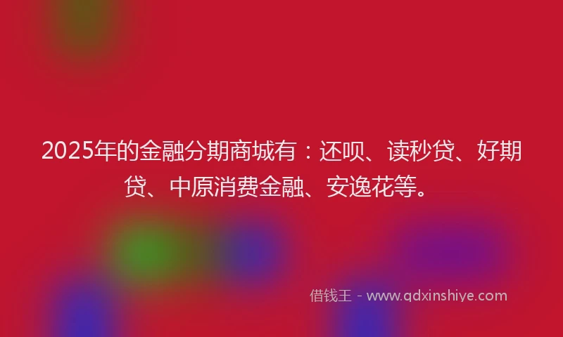 2025年的金融分期商城有：还呗、读秒贷、好期贷、中原消费金融、安逸花等。