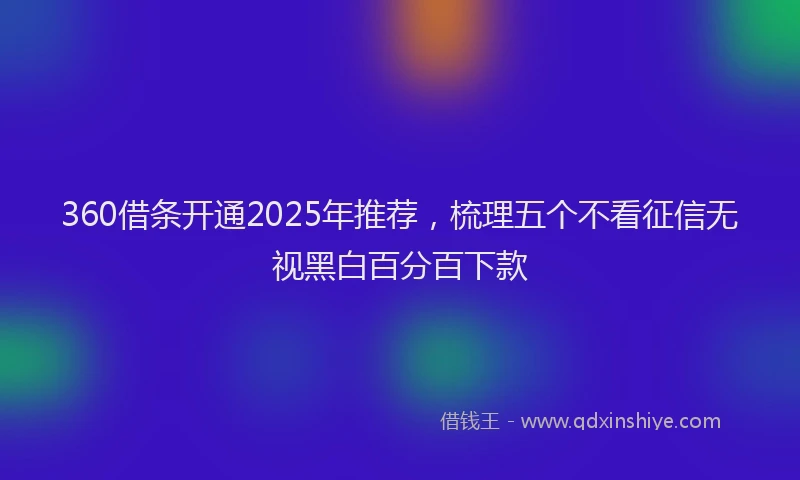 360借条开通2025年推荐，梳理五个不看征信无视黑白百分百下款