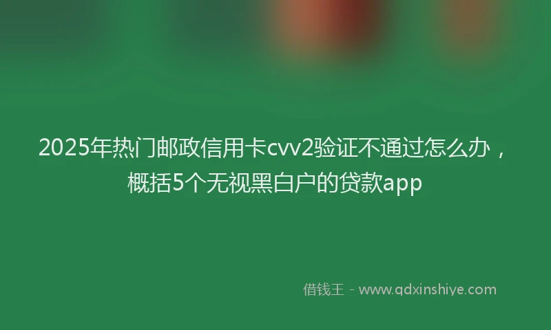 2025年热门邮政信用卡cvv2验证不通过怎么办，概括5个无视黑白户的贷款app