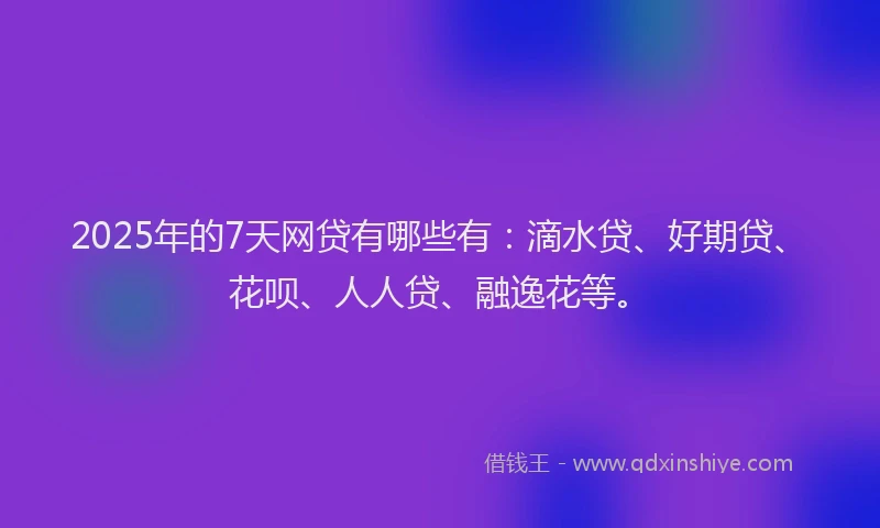 2025年的7天网贷有哪些有:滴水贷、好期贷、花呗、人人贷、融逸花等。