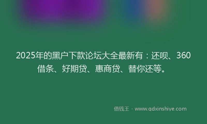 2025年的黑户下款论坛大全最新有：还呗、360借条、好期贷、惠商贷、替你还等。
