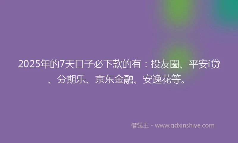 2025年的7天口子必下款的有：投友圈、平安i贷、分期乐、京东金融、安逸花等。