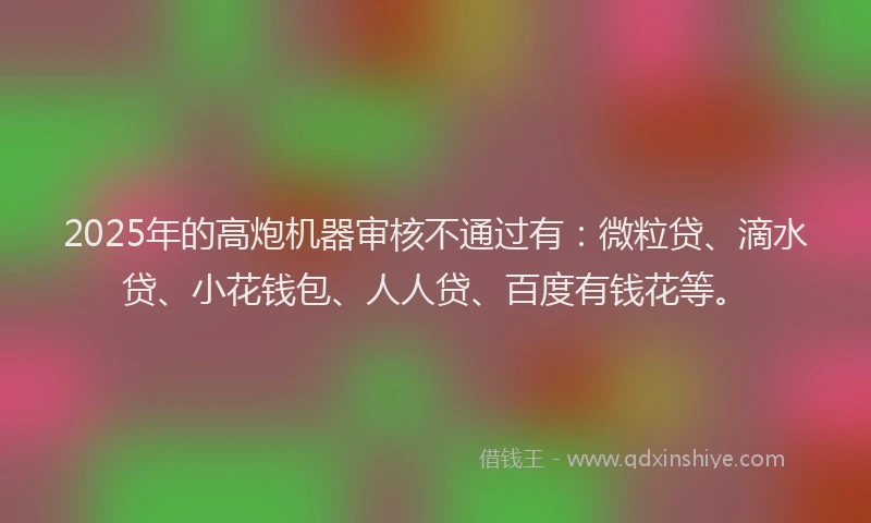 2025年的高炮机器审核不通过有：微粒贷、滴水贷、小花钱包、人人贷、百度有钱花等。
