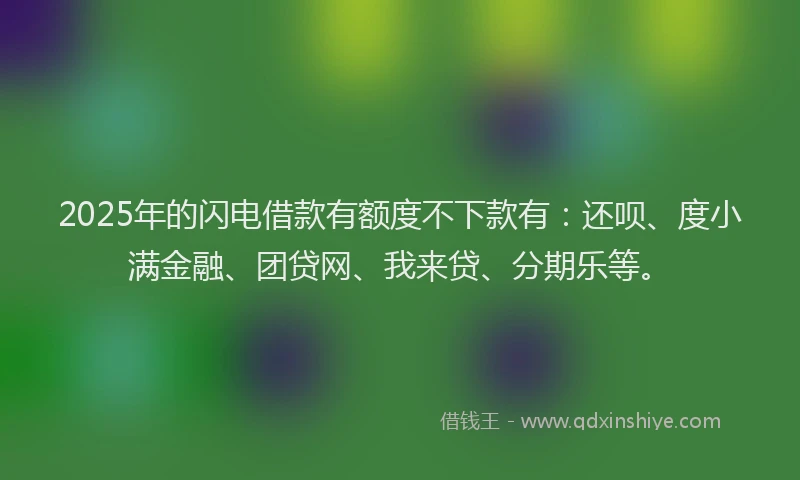 2025年的闪电借款有额度不下款有：还呗、度小满金融、团贷网、我来贷、分期乐等。